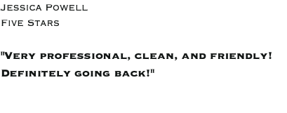 Jessica Powell Five Stars "Very professional, clean, and friendly! Definitely going back!"