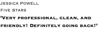 Jessica Powell Five Stars "Very professional, clean, and friendly! Definitely going back!"